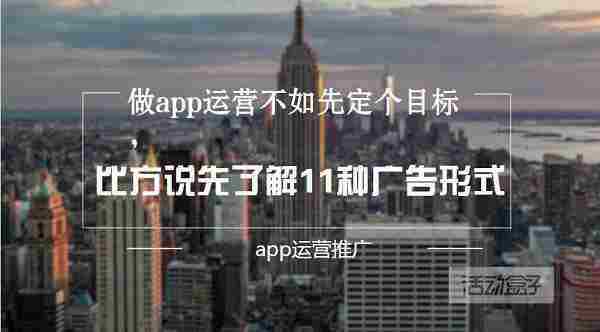 做app运营不如先定个目标，比方说先了解11种广告形式