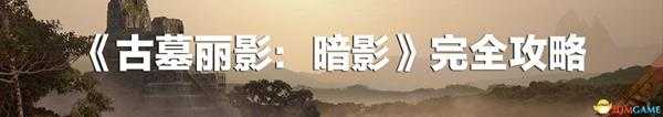 《古墓丽影：暗影》 图文全剧情流程攻略 100%完成度全收集攻略