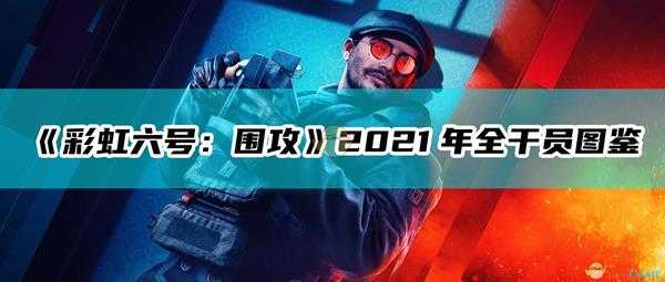 《彩虹六号:围攻》2021年全干员图鉴
