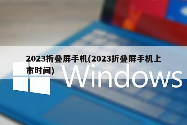 2023折叠屏手机(2023折叠屏手机上市时间)